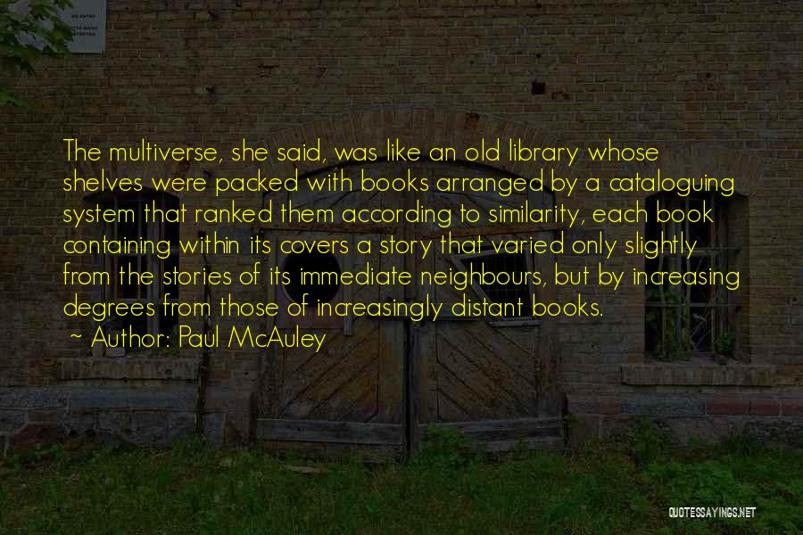 Paul McAuley Quotes: The Multiverse, She Said, Was Like An Old Library Whose Shelves Were Packed With Books Arranged By A Cataloguing System