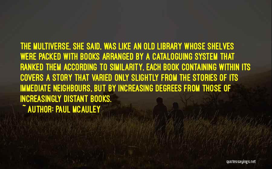 Paul McAuley Quotes: The Multiverse, She Said, Was Like An Old Library Whose Shelves Were Packed With Books Arranged By A Cataloguing System