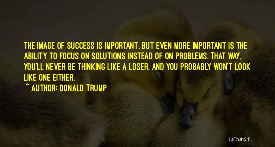 Donald Trump Quotes: The Image Of Success Is Important, But Even More Important Is The Ability To Focus On Solutions Instead Of On