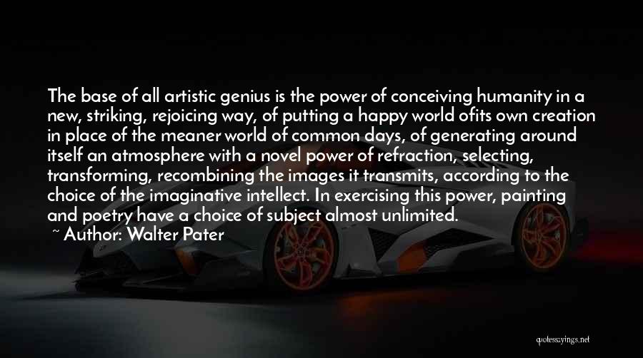 Walter Pater Quotes: The Base Of All Artistic Genius Is The Power Of Conceiving Humanity In A New, Striking, Rejoicing Way, Of Putting