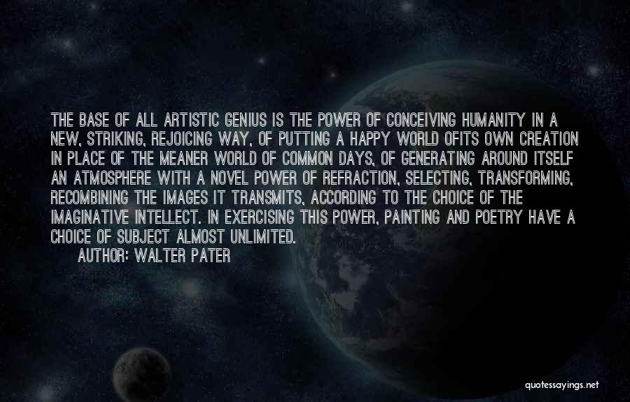 Walter Pater Quotes: The Base Of All Artistic Genius Is The Power Of Conceiving Humanity In A New, Striking, Rejoicing Way, Of Putting