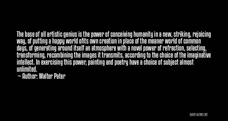 Walter Pater Quotes: The Base Of All Artistic Genius Is The Power Of Conceiving Humanity In A New, Striking, Rejoicing Way, Of Putting