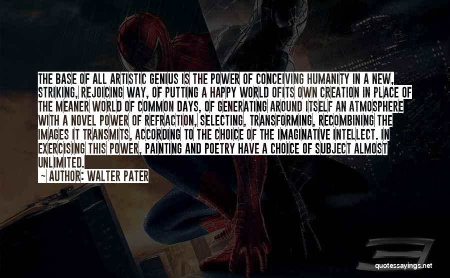 Walter Pater Quotes: The Base Of All Artistic Genius Is The Power Of Conceiving Humanity In A New, Striking, Rejoicing Way, Of Putting