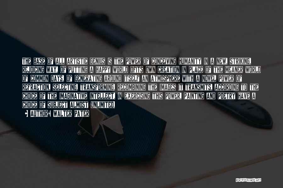 Walter Pater Quotes: The Base Of All Artistic Genius Is The Power Of Conceiving Humanity In A New, Striking, Rejoicing Way, Of Putting