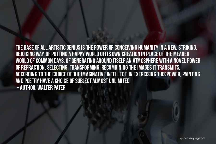 Walter Pater Quotes: The Base Of All Artistic Genius Is The Power Of Conceiving Humanity In A New, Striking, Rejoicing Way, Of Putting