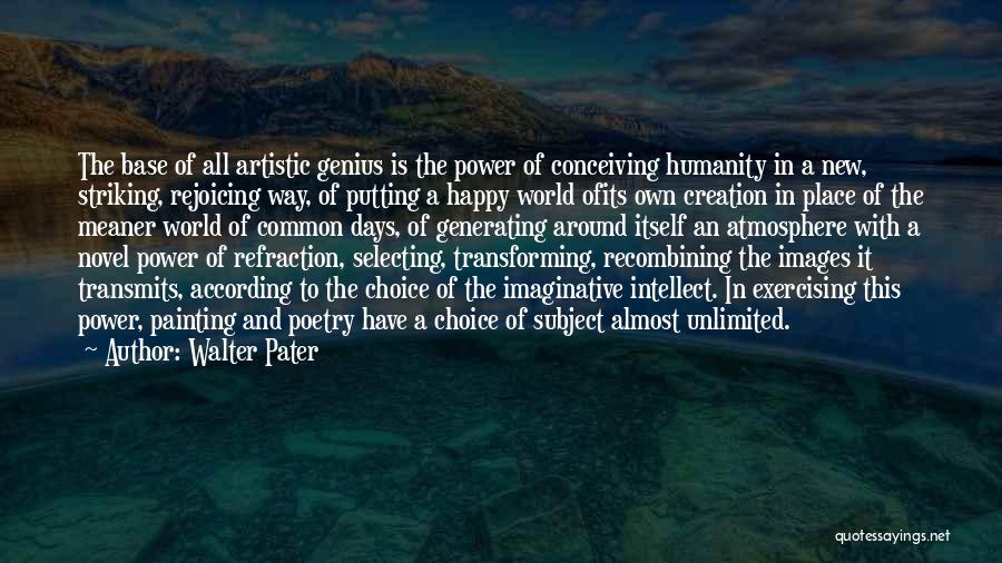 Walter Pater Quotes: The Base Of All Artistic Genius Is The Power Of Conceiving Humanity In A New, Striking, Rejoicing Way, Of Putting