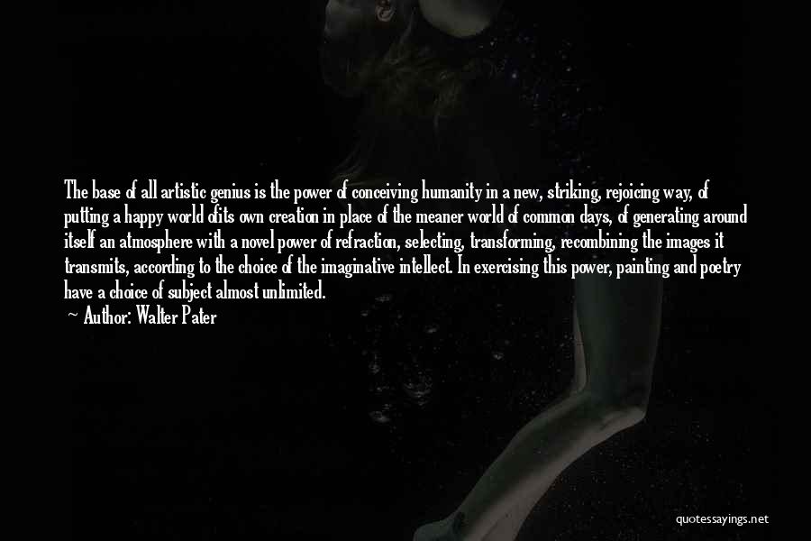 Walter Pater Quotes: The Base Of All Artistic Genius Is The Power Of Conceiving Humanity In A New, Striking, Rejoicing Way, Of Putting