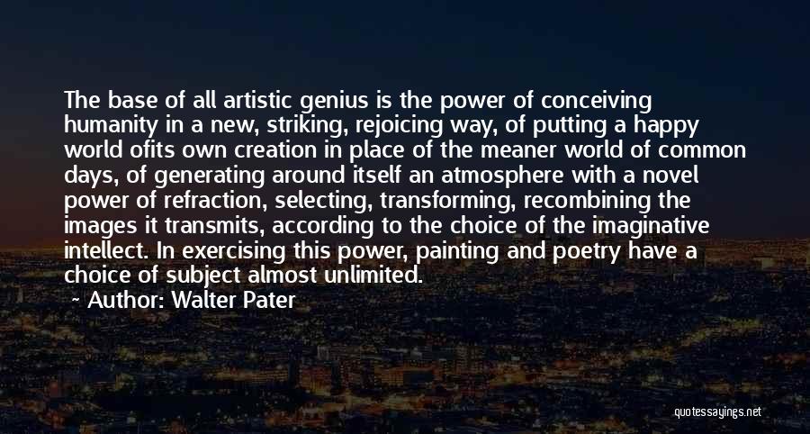 Walter Pater Quotes: The Base Of All Artistic Genius Is The Power Of Conceiving Humanity In A New, Striking, Rejoicing Way, Of Putting