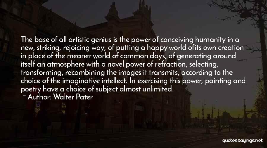 Walter Pater Quotes: The Base Of All Artistic Genius Is The Power Of Conceiving Humanity In A New, Striking, Rejoicing Way, Of Putting