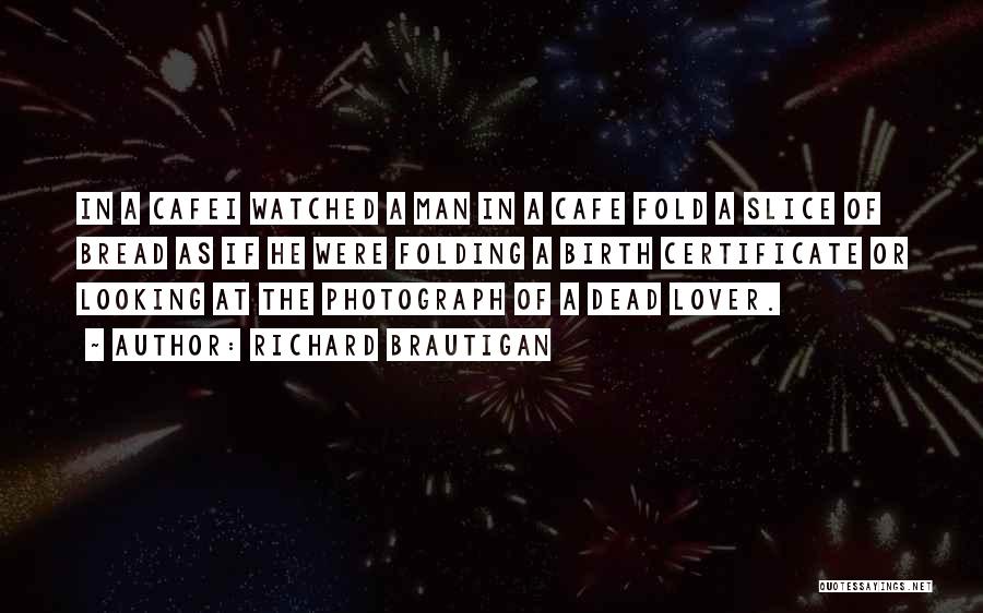 Richard Brautigan Quotes: In A Cafei Watched A Man In A Cafe Fold A Slice Of Bread As If He Were Folding A