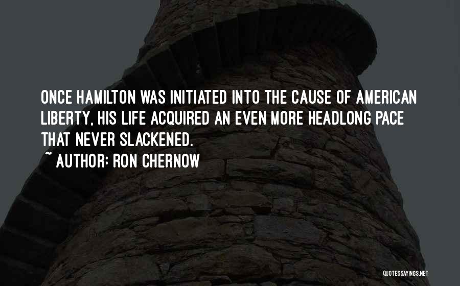 Ron Chernow Quotes: Once Hamilton Was Initiated Into The Cause Of American Liberty, His Life Acquired An Even More Headlong Pace That Never