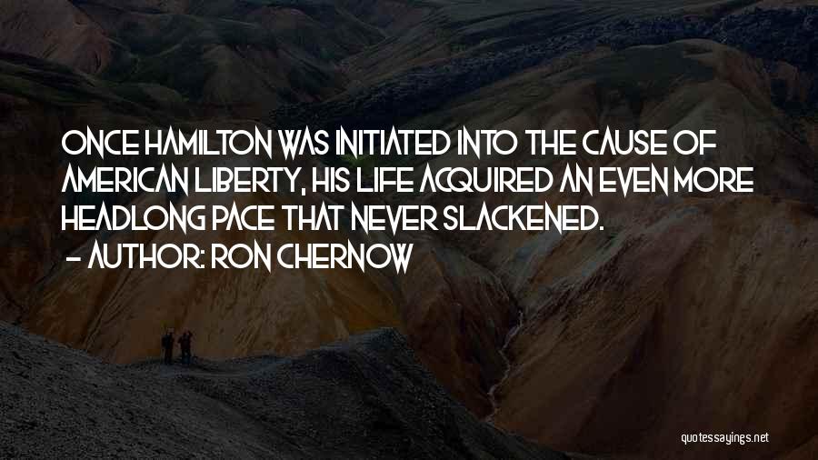 Ron Chernow Quotes: Once Hamilton Was Initiated Into The Cause Of American Liberty, His Life Acquired An Even More Headlong Pace That Never