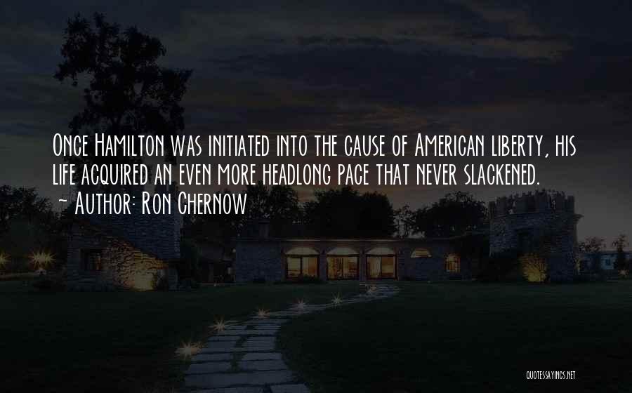 Ron Chernow Quotes: Once Hamilton Was Initiated Into The Cause Of American Liberty, His Life Acquired An Even More Headlong Pace That Never