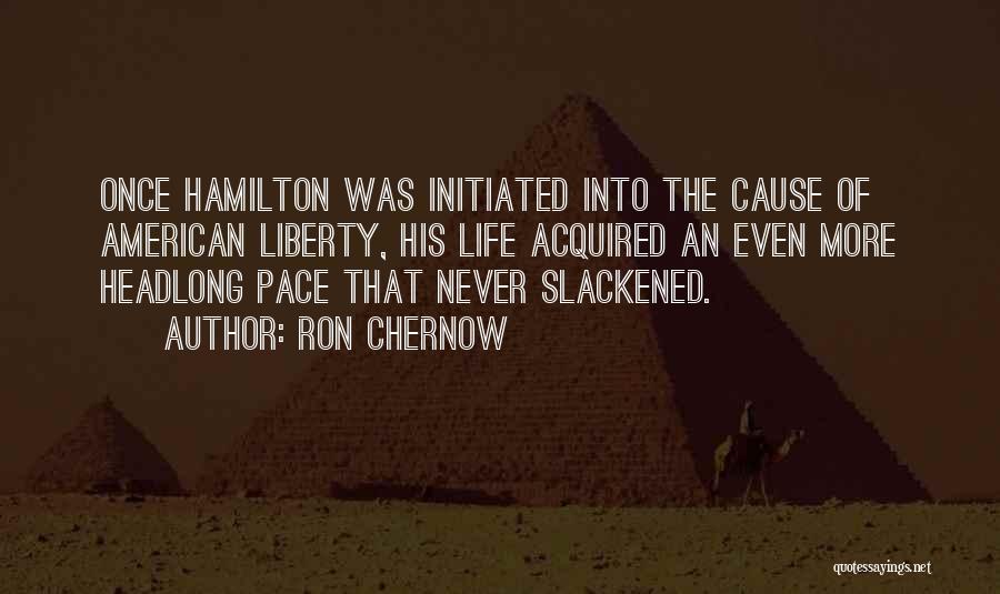 Ron Chernow Quotes: Once Hamilton Was Initiated Into The Cause Of American Liberty, His Life Acquired An Even More Headlong Pace That Never