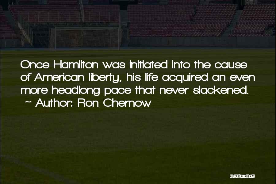 Ron Chernow Quotes: Once Hamilton Was Initiated Into The Cause Of American Liberty, His Life Acquired An Even More Headlong Pace That Never
