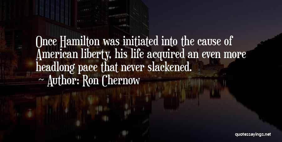 Ron Chernow Quotes: Once Hamilton Was Initiated Into The Cause Of American Liberty, His Life Acquired An Even More Headlong Pace That Never