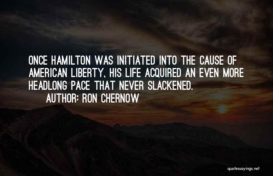 Ron Chernow Quotes: Once Hamilton Was Initiated Into The Cause Of American Liberty, His Life Acquired An Even More Headlong Pace That Never