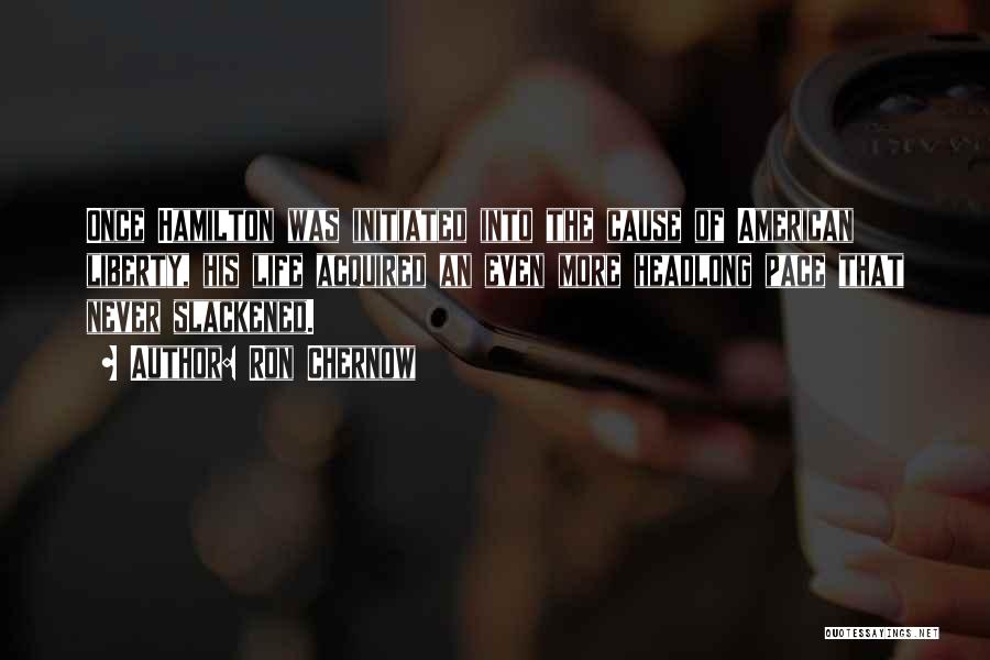 Ron Chernow Quotes: Once Hamilton Was Initiated Into The Cause Of American Liberty, His Life Acquired An Even More Headlong Pace That Never