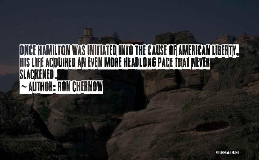 Ron Chernow Quotes: Once Hamilton Was Initiated Into The Cause Of American Liberty, His Life Acquired An Even More Headlong Pace That Never