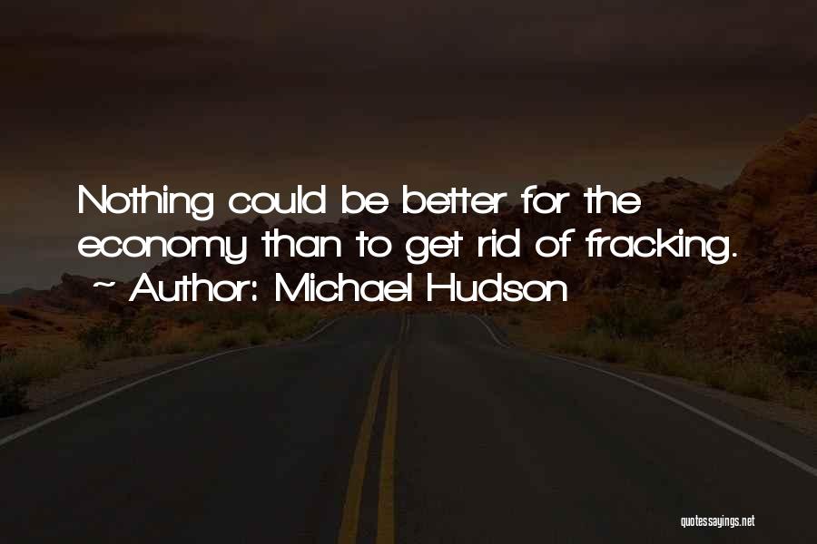 Michael Hudson Quotes: Nothing Could Be Better For The Economy Than To Get Rid Of Fracking.