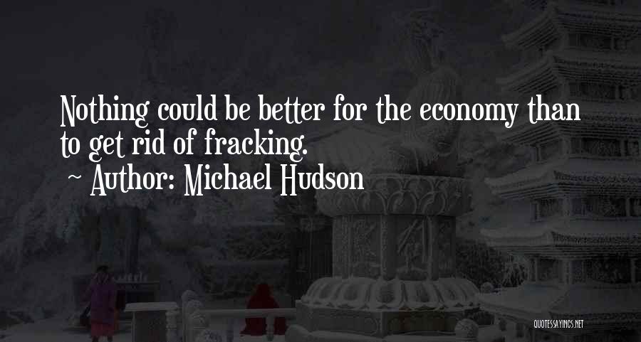 Michael Hudson Quotes: Nothing Could Be Better For The Economy Than To Get Rid Of Fracking.