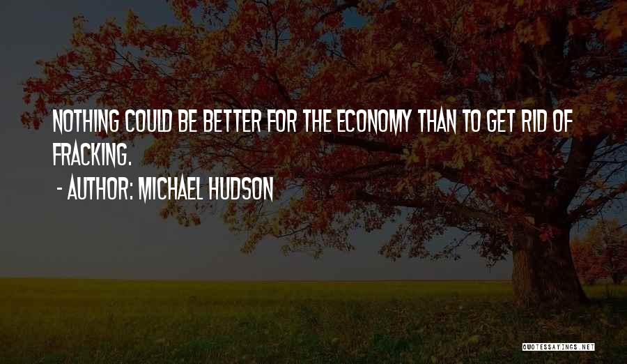 Michael Hudson Quotes: Nothing Could Be Better For The Economy Than To Get Rid Of Fracking.
