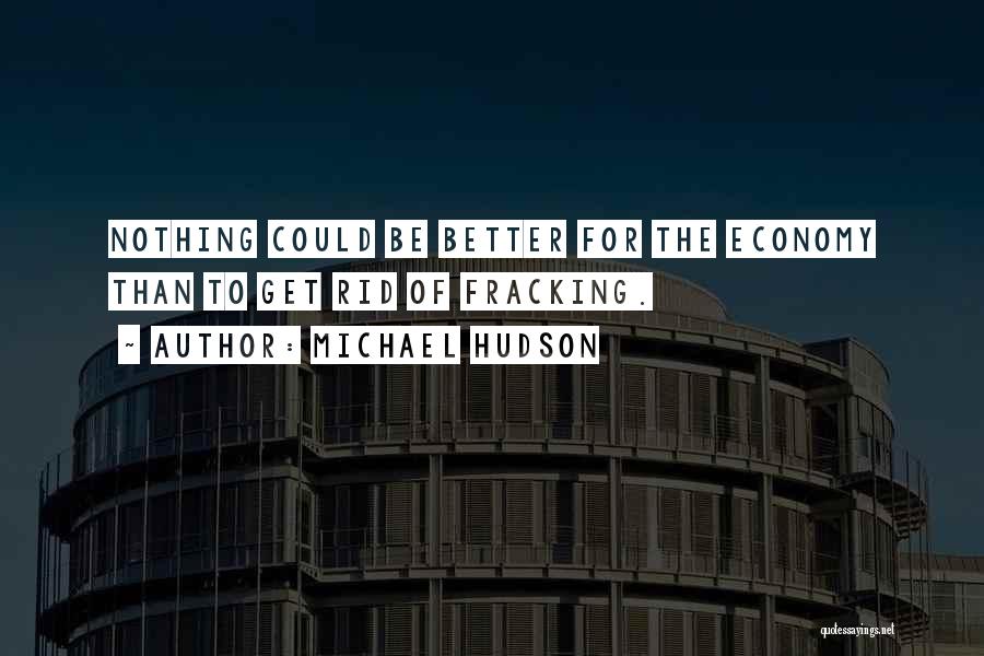 Michael Hudson Quotes: Nothing Could Be Better For The Economy Than To Get Rid Of Fracking.