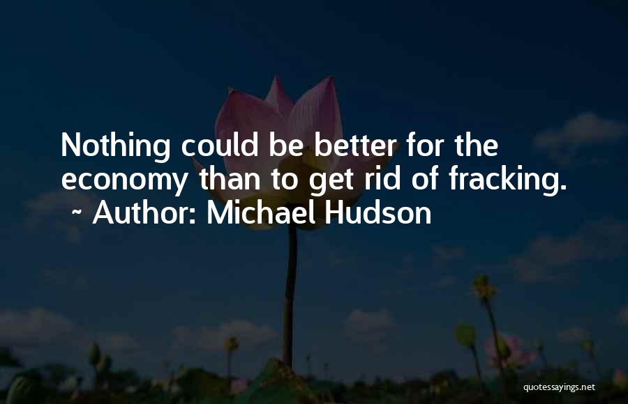Michael Hudson Quotes: Nothing Could Be Better For The Economy Than To Get Rid Of Fracking.