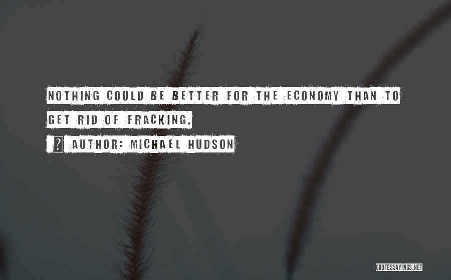 Michael Hudson Quotes: Nothing Could Be Better For The Economy Than To Get Rid Of Fracking.