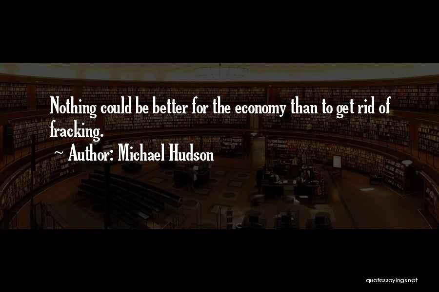 Michael Hudson Quotes: Nothing Could Be Better For The Economy Than To Get Rid Of Fracking.