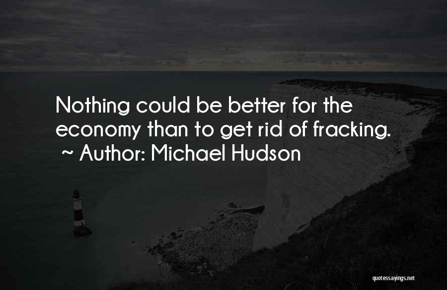 Michael Hudson Quotes: Nothing Could Be Better For The Economy Than To Get Rid Of Fracking.