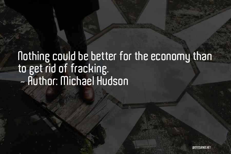 Michael Hudson Quotes: Nothing Could Be Better For The Economy Than To Get Rid Of Fracking.
