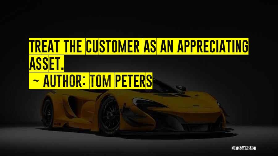 Tom Peters Quotes: Treat The Customer As An Appreciating Asset.