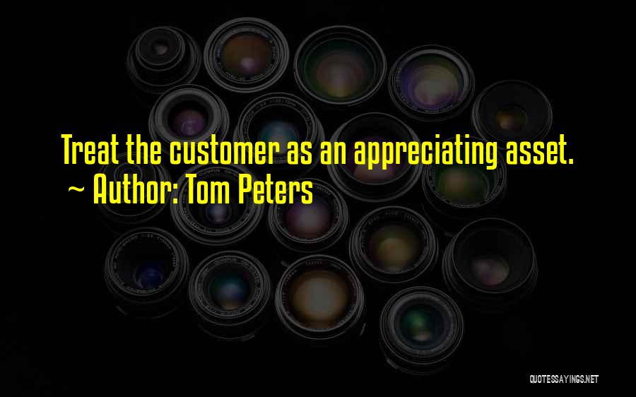 Tom Peters Quotes: Treat The Customer As An Appreciating Asset.