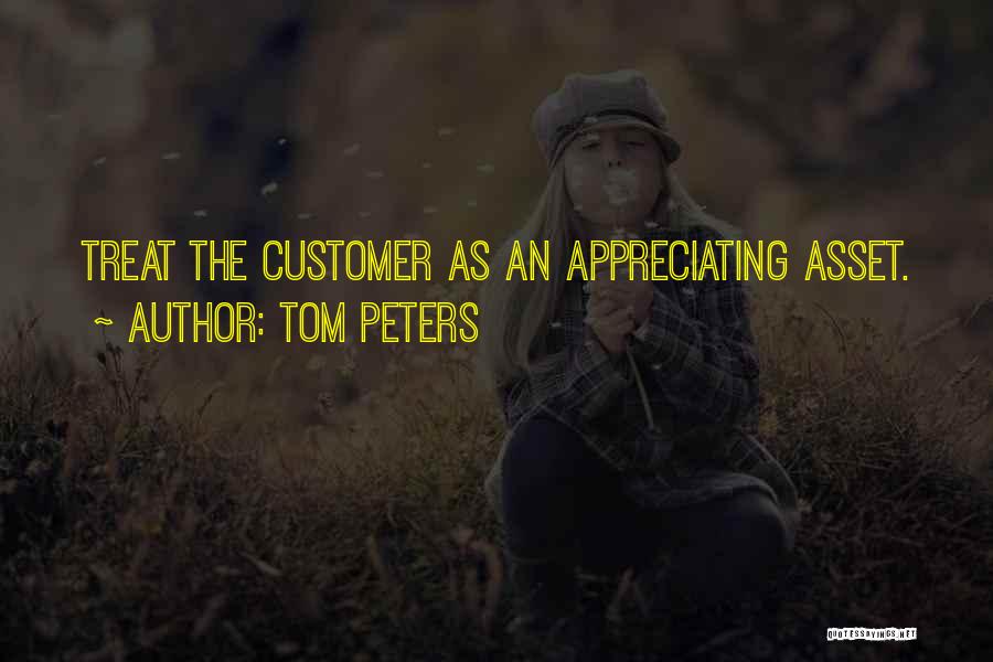 Tom Peters Quotes: Treat The Customer As An Appreciating Asset.