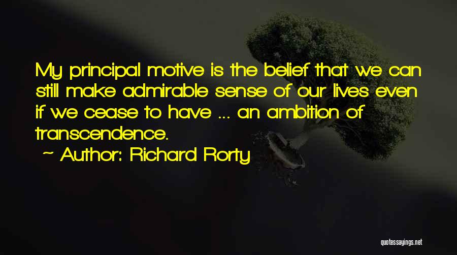 Richard Rorty Quotes: My Principal Motive Is The Belief That We Can Still Make Admirable Sense Of Our Lives Even If We Cease