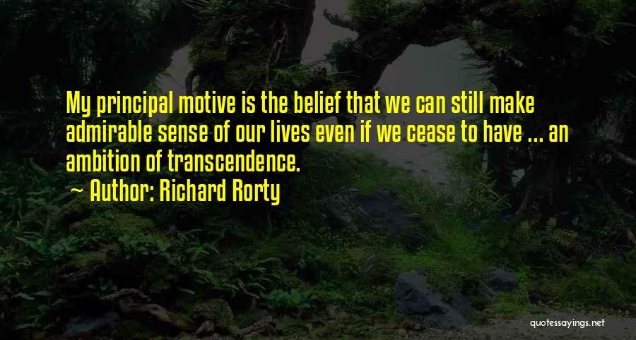 Richard Rorty Quotes: My Principal Motive Is The Belief That We Can Still Make Admirable Sense Of Our Lives Even If We Cease