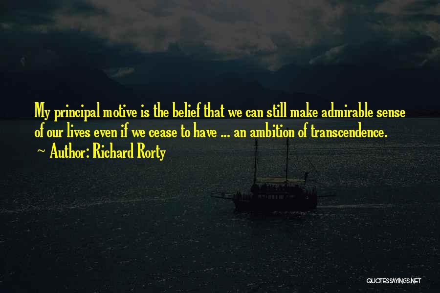 Richard Rorty Quotes: My Principal Motive Is The Belief That We Can Still Make Admirable Sense Of Our Lives Even If We Cease