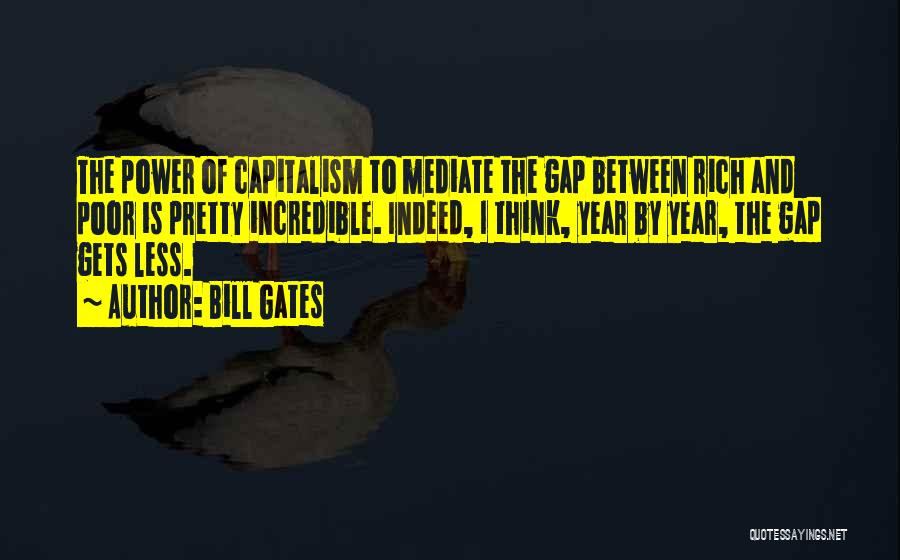 Bill Gates Quotes: The Power Of Capitalism To Mediate The Gap Between Rich And Poor Is Pretty Incredible. Indeed, I Think, Year By