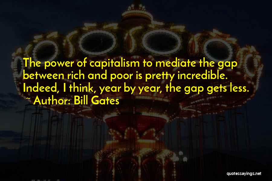 Bill Gates Quotes: The Power Of Capitalism To Mediate The Gap Between Rich And Poor Is Pretty Incredible. Indeed, I Think, Year By