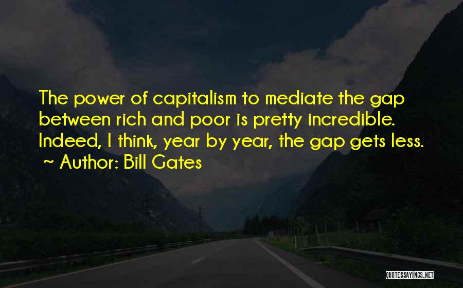 Bill Gates Quotes: The Power Of Capitalism To Mediate The Gap Between Rich And Poor Is Pretty Incredible. Indeed, I Think, Year By