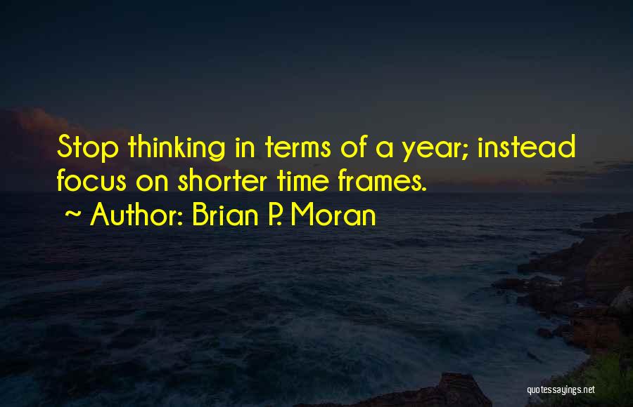 Brian P. Moran Quotes: Stop Thinking In Terms Of A Year; Instead Focus On Shorter Time Frames.