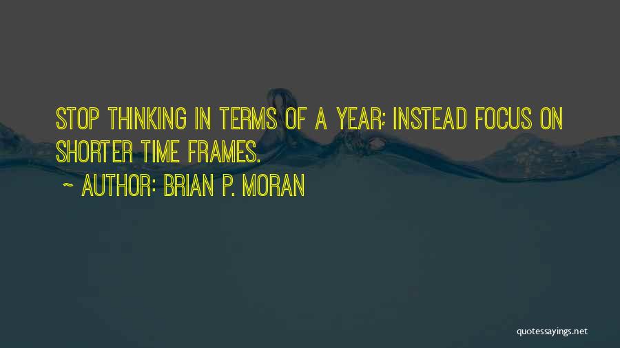 Brian P. Moran Quotes: Stop Thinking In Terms Of A Year; Instead Focus On Shorter Time Frames.