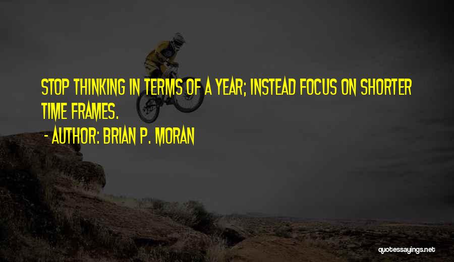 Brian P. Moran Quotes: Stop Thinking In Terms Of A Year; Instead Focus On Shorter Time Frames.