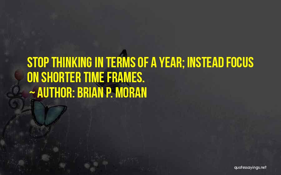 Brian P. Moran Quotes: Stop Thinking In Terms Of A Year; Instead Focus On Shorter Time Frames.