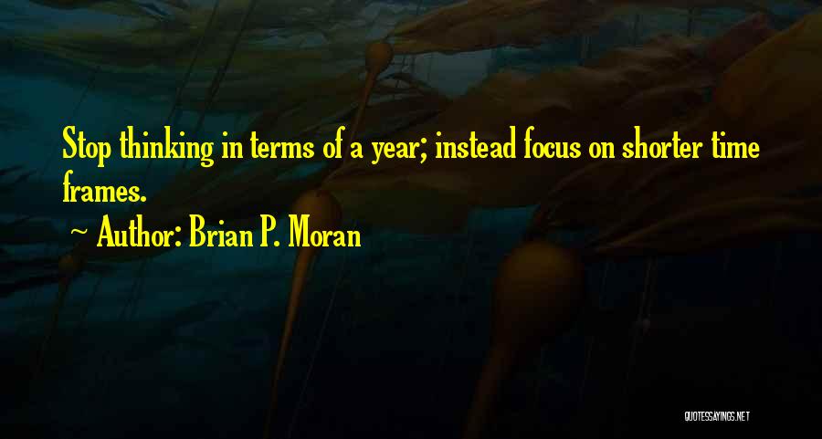 Brian P. Moran Quotes: Stop Thinking In Terms Of A Year; Instead Focus On Shorter Time Frames.