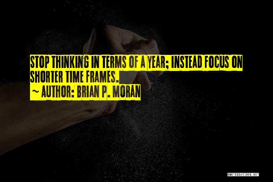 Brian P. Moran Quotes: Stop Thinking In Terms Of A Year; Instead Focus On Shorter Time Frames.