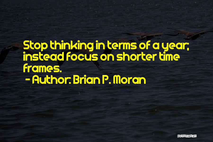 Brian P. Moran Quotes: Stop Thinking In Terms Of A Year; Instead Focus On Shorter Time Frames.