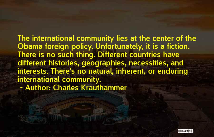 Charles Krauthammer Quotes: The International Community Lies At The Center Of The Obama Foreign Policy. Unfortunately, It Is A Fiction. There Is No