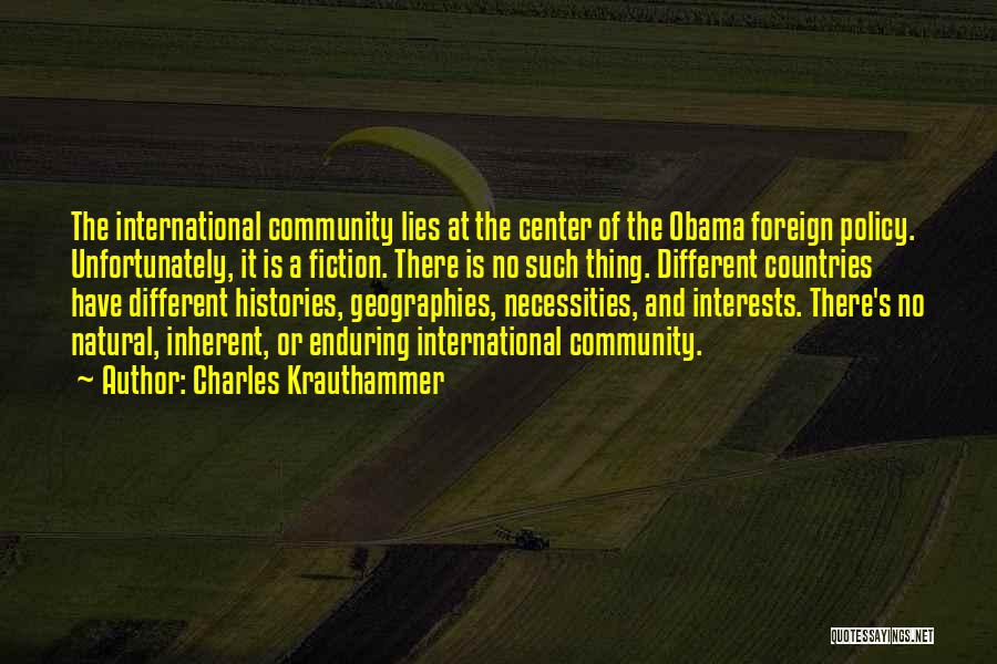 Charles Krauthammer Quotes: The International Community Lies At The Center Of The Obama Foreign Policy. Unfortunately, It Is A Fiction. There Is No